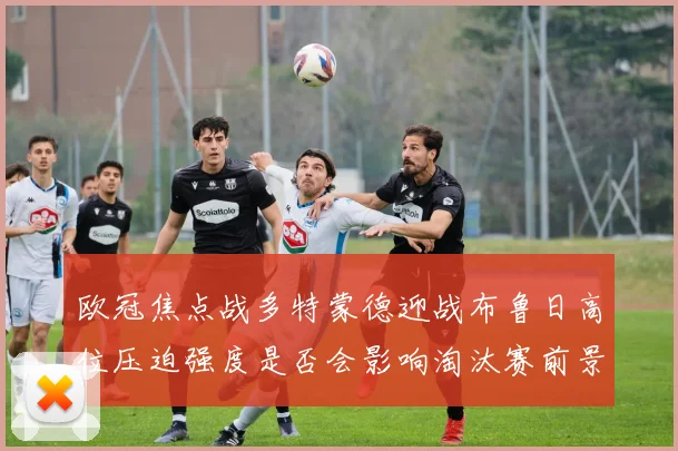 欧冠焦点战多特蒙德迎战布鲁日高位压迫强度是否会影响淘汰赛前景