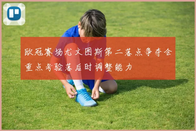 欧冠赛场尤文图斯第二落点争夺会重点考验落后时调整能力