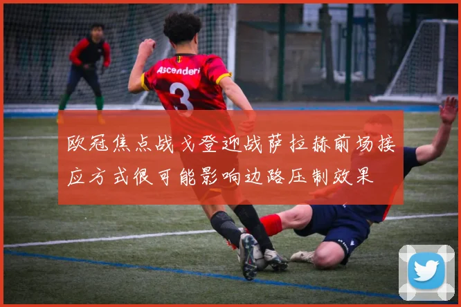 欧冠焦点战戈登迎战萨拉赫前场接应方式很可能影响边路压制效果