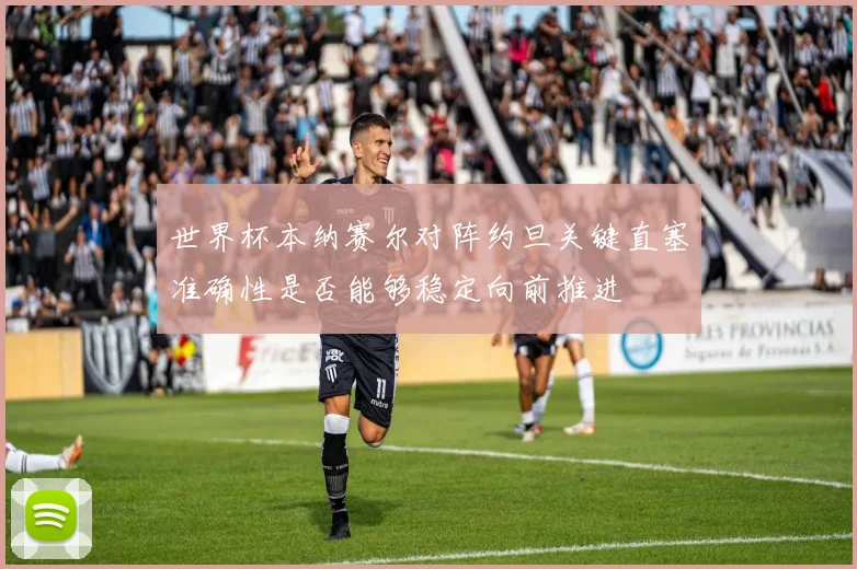世界杯本纳赛尔对阵约旦关键直塞准确性是否能够稳定向前推进