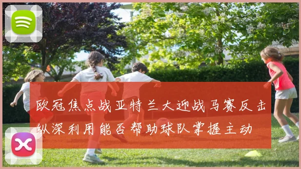欧冠焦点战亚特兰大迎战马赛反击纵深利用能否帮助球队掌握主动