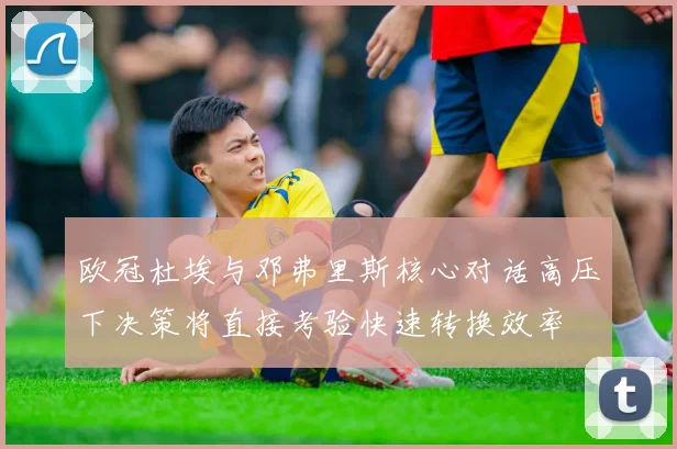欧冠杜埃与邓弗里斯核心对话高压下决策将直接考验快速转换效率