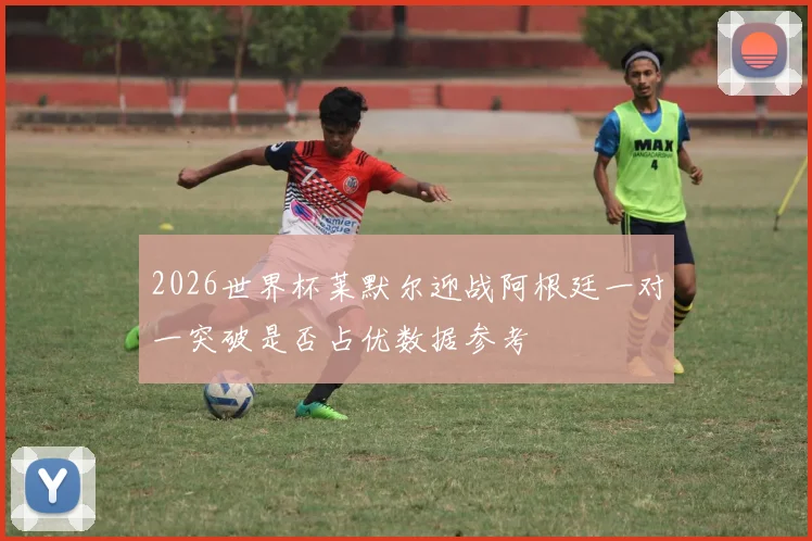 2026世界杯莱默尔迎战阿根廷一对一突破是否占优数据参考