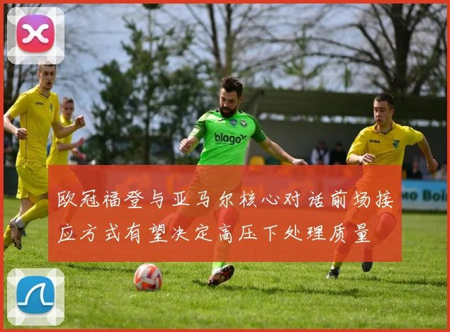 欧冠福登与亚马尔核心对话前场接应方式有望决定高压下处理质量