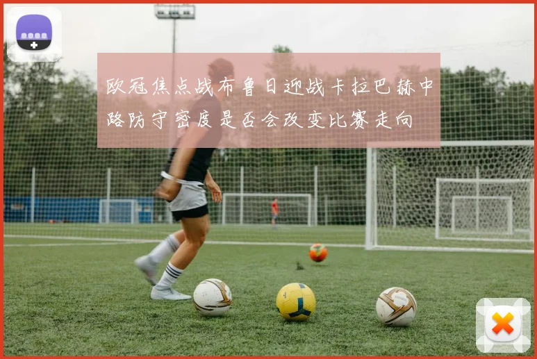 欧冠焦点战布鲁日迎战卡拉巴赫中路防守密度是否会改变比赛走向