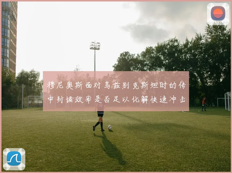 穆尼奥斯面对乌兹别克斯坦时的传中封堵效率是否足以化解快速冲击