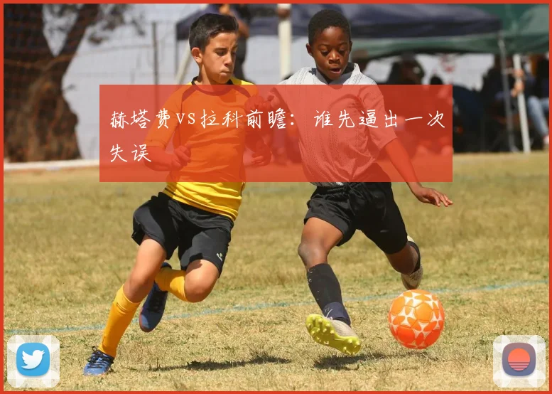 赫塔费vs拉科前瞻：谁先逼出一次失误