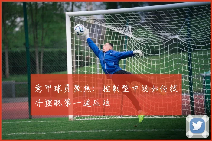 意甲球员聚焦：控制型中场如何提升摆脱第一道压迫