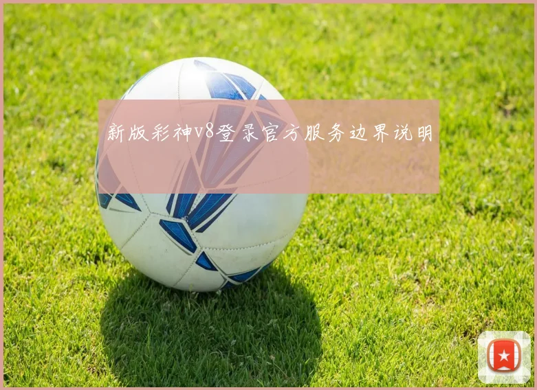 新版彩神v8登录官方服务边界说明