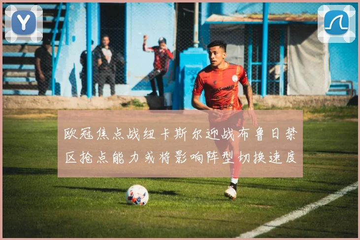 欧冠焦点战纽卡斯尔迎战布鲁日禁区抢点能力或将影响阵型切换速度
