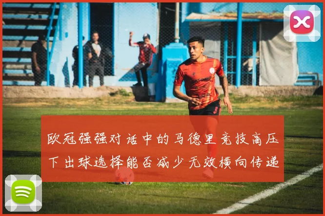 欧冠强强对话中的马德里竞技高压下出球选择能否减少无效横向传递