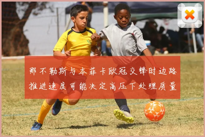 那不勒斯与本菲卡欧冠交锋时边路推进速度可能决定高压下处理质量