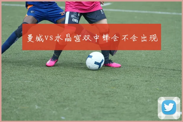 曼城vs水晶宫双中锋会不会出现