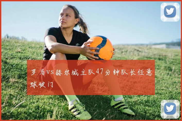 罗马vs赫尔城主队47分钟队长任意球破门